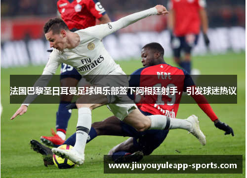 法国巴黎圣日耳曼足球俱乐部签下阿根廷射手，引发球迷热议