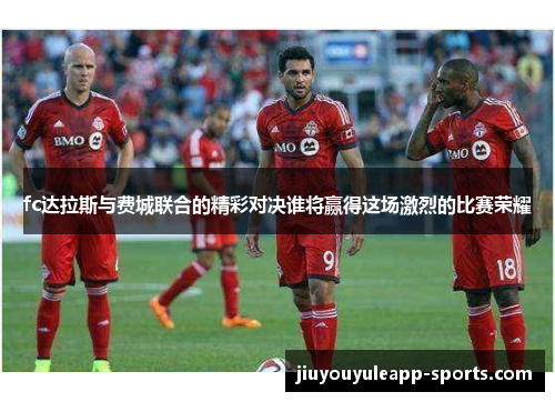 fc达拉斯与费城联合的精彩对决谁将赢得这场激烈的比赛荣耀