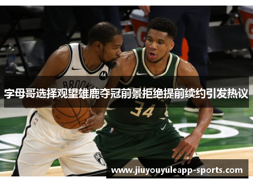 字母哥选择观望雄鹿夺冠前景拒绝提前续约引发热议