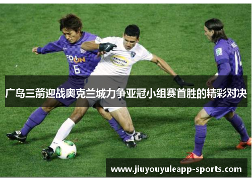 广岛三箭迎战奥克兰城力争亚冠小组赛首胜的精彩对决