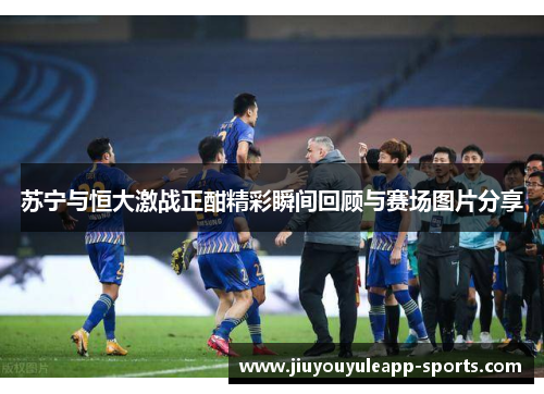 苏宁与恒大激战正酣精彩瞬间回顾与赛场图片分享