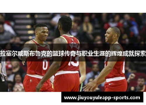 拉塞尔威斯布鲁克的篮球传奇与职业生涯的辉煌成就探索