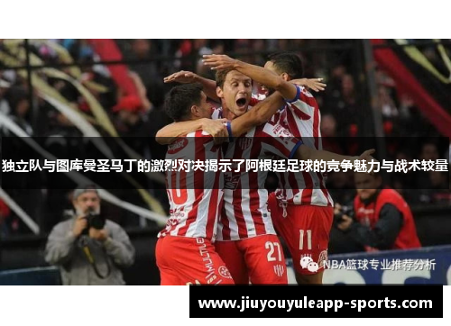独立队与图库曼圣马丁的激烈对决揭示了阿根廷足球的竞争魅力与战术较量