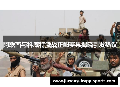 阿联酋与科威特激战正酣赛果揭晓引发热议