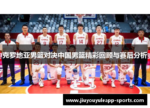 克罗地亚男篮对决中国男篮精彩回顾与赛后分析